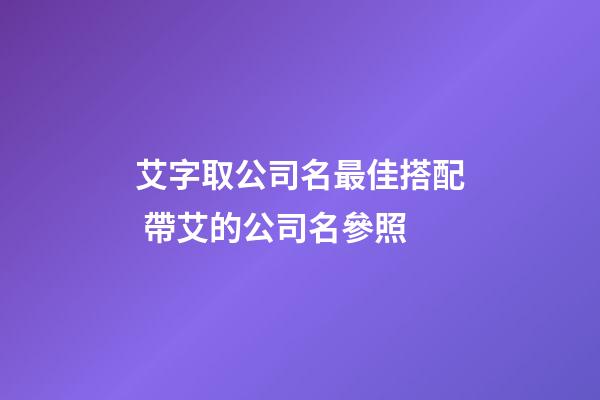 艾字取公司名最佳搭配 帶艾的公司名參照-第1張-公司起名-玄機派